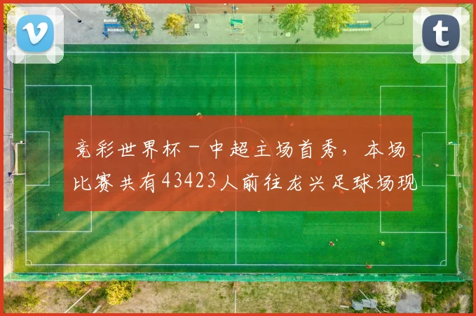 竞彩世界杯 - 中超主场首秀，本场比赛共有43423人前往龙兴足球场现场观赛