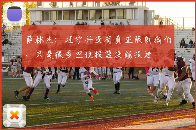 萨林杰：辽宁并没有真正限制我们，只是很多空位投篮没能投进