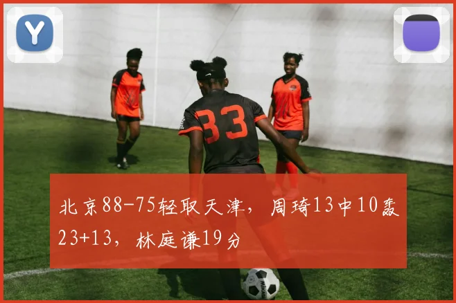 北京88-75轻取天津，周琦13中10轰23+13，林庭谦19分