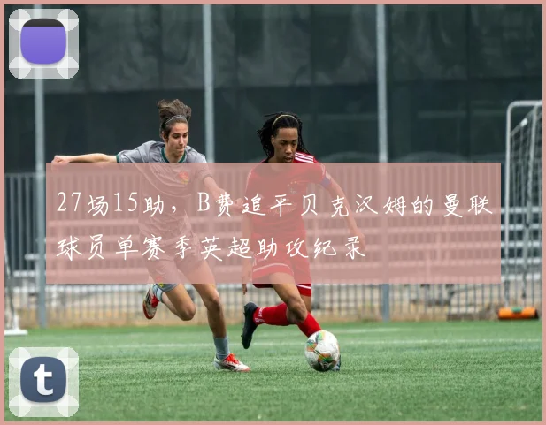 27场15助，B费追平贝克汉姆的曼联球员单赛季英超助攻纪录