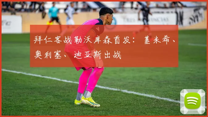 拜仁客战勒沃库森首发：基米希、奥利塞、迪亚斯出战