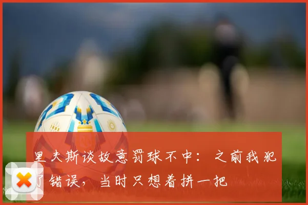 里夫斯谈故意罚球不中：之前我犯了错误，当时只想着拼一把